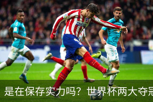 是在保存实力吗？世界杯两大夺冠热门热身赛同时“翻车”